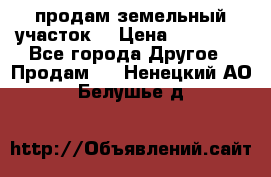 продам земельный участок  › Цена ­ 60 000 - Все города Другое » Продам   . Ненецкий АО,Белушье д.